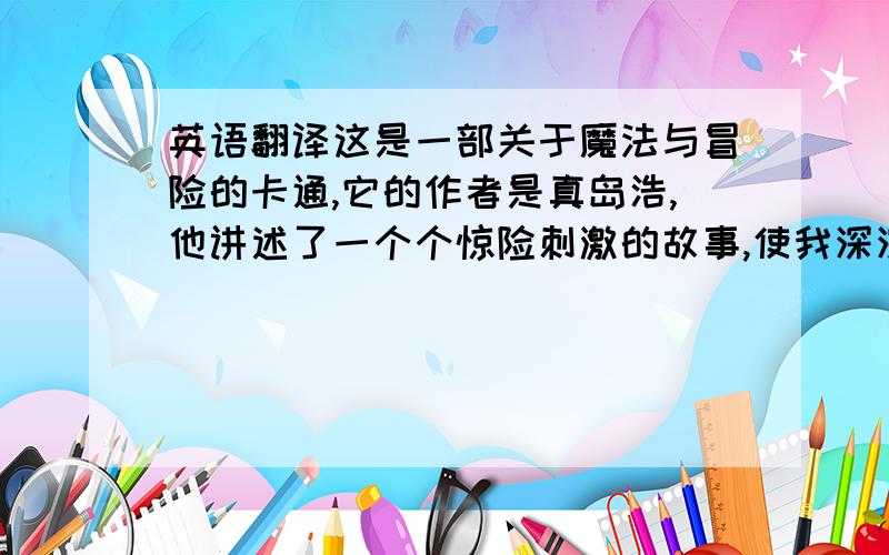 英语翻译这是一部关于魔法与冒险的卡通,它的作者是真岛浩,他讲述了一个个惊险刺激的故事,使我深深的喜欢上了它感激不尽!