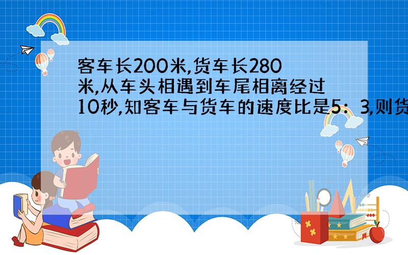 客车长200米,货车长280米,从车头相遇到车尾相离经过10秒,知客车与货车的速度比是5：3,则货车的速度为?