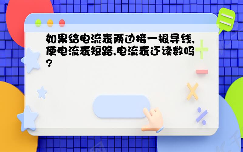 如果给电流表两边接一根导线,使电流表短路,电流表还读数吗?