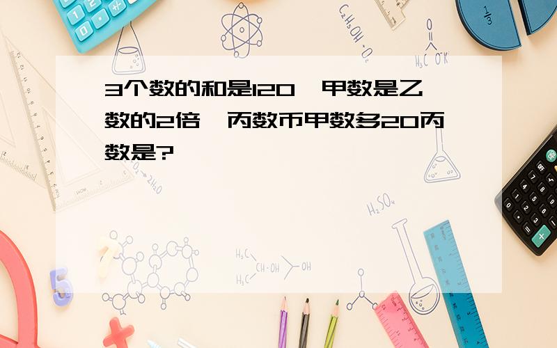 3个数的和是120,甲数是乙数的2倍,丙数币甲数多20丙数是?