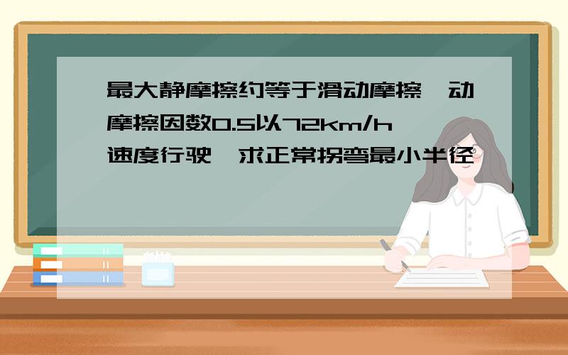 最大静摩擦约等于滑动摩擦,动摩擦因数0.5以72km/h速度行驶,求正常拐弯最小半径