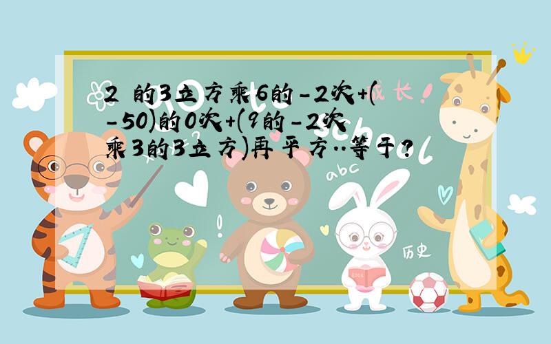 2 的3立方乘6的-2次+(-50)的0次+(9的-2次乘3的3立方)再平方..等于?