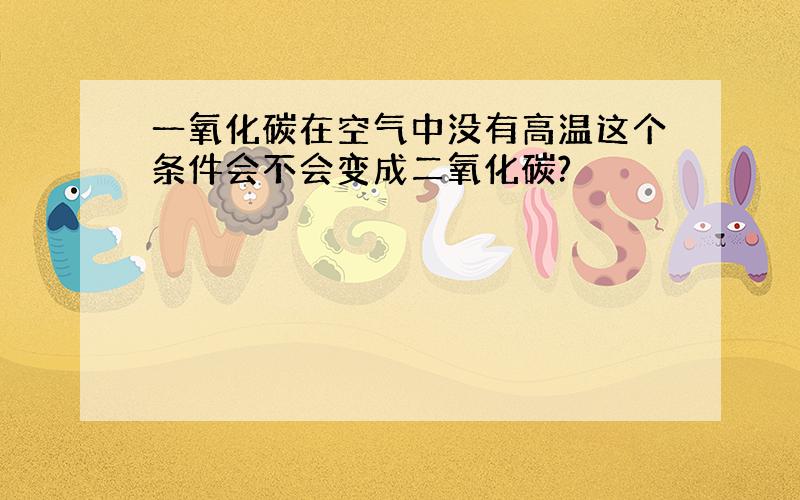 一氧化碳在空气中没有高温这个条件会不会变成二氧化碳?