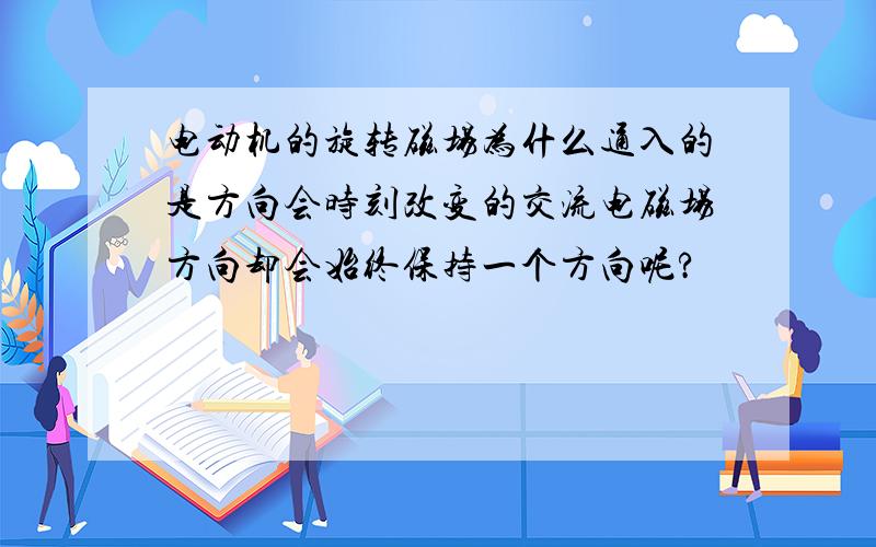 电动机的旋转磁场为什么通入的是方向会时刻改变的交流电磁场方向却会始终保持一个方向呢?