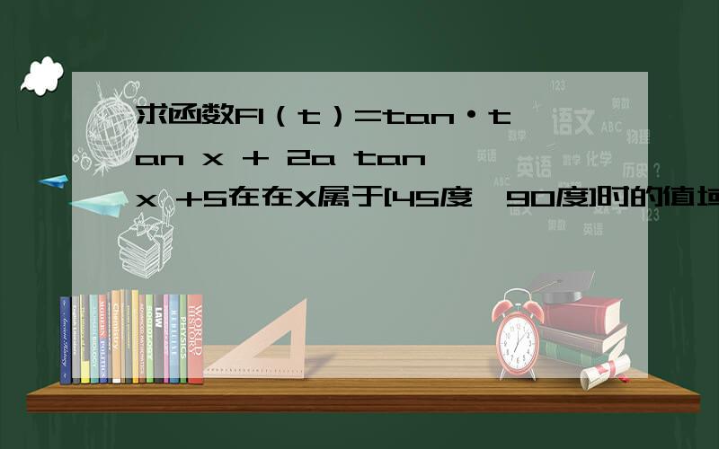 求函数F1（t）=tan·tan x + 2a tan x +5在在X属于[45度,90度]时的值域（其中a为常树）