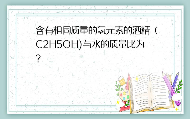 含有相同质量的氢元素的酒精（C2H5OH)与水的质量比为?