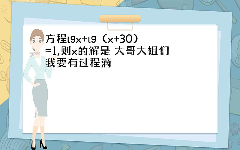 方程lgx+lg（x+30）=1,则x的解是 大哥大姐们我要有过程滴