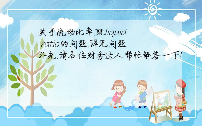 关于流动比率，既liquid ratio的问题，详见问题补充，请各位财务达人帮忙解答一下！