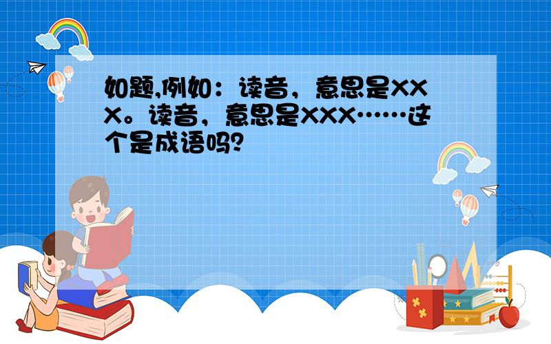 如题,例如：读音，意思是XXX。读音，意思是XXX……这个是成语吗？