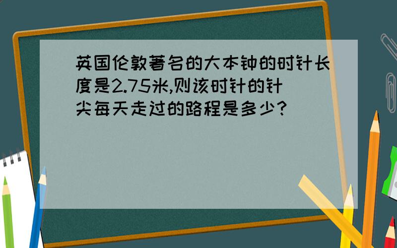 英国伦敦著名的大本钟的时针长度是2.75米,则该时针的针尖每天走过的路程是多少?