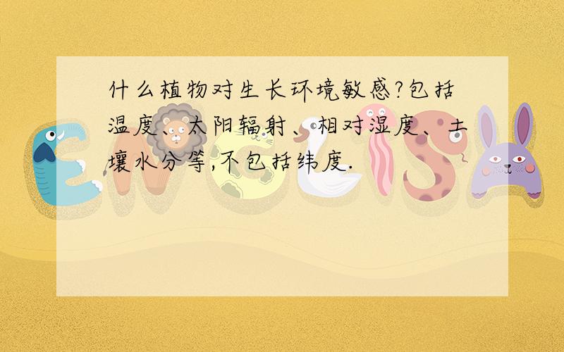 什么植物对生长环境敏感?包括温度、太阳辐射、相对湿度、土壤水分等,不包括纬度.