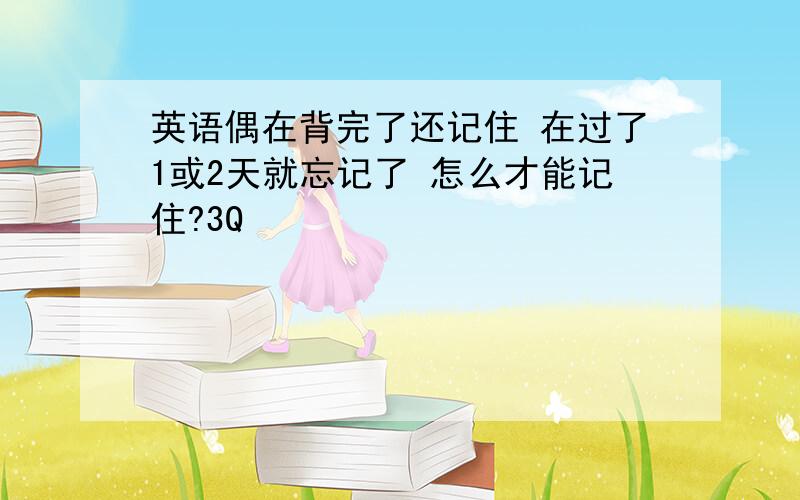 英语偶在背完了还记住 在过了1或2天就忘记了 怎么才能记住?3Q