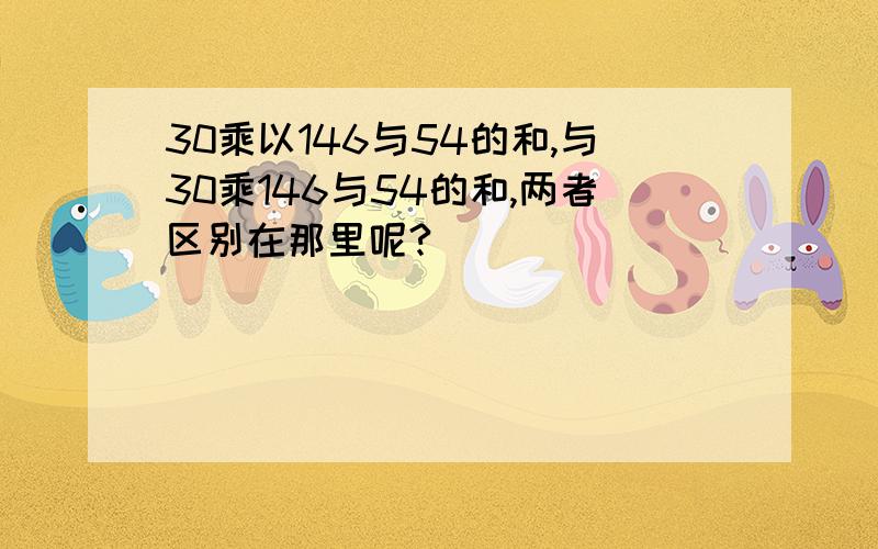 30乘以146与54的和,与30乘146与54的和,两者区别在那里呢?