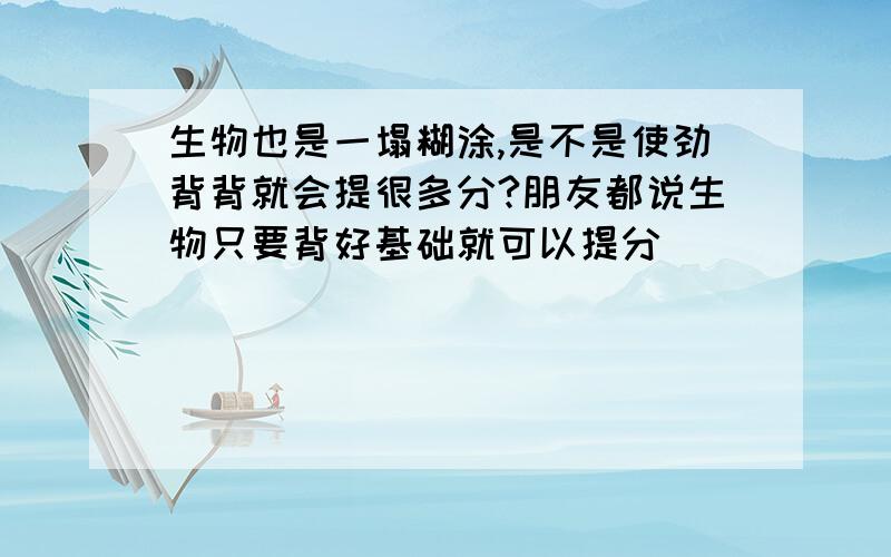 生物也是一塌糊涂,是不是使劲背背就会提很多分?朋友都说生物只要背好基础就可以提分