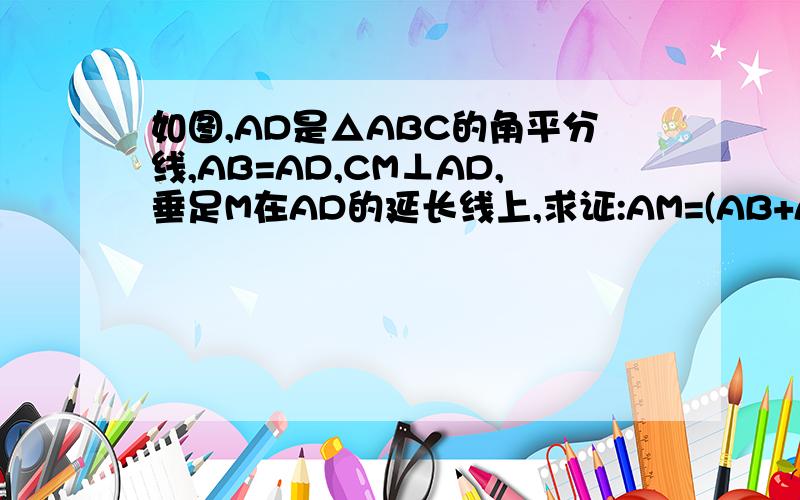 如图,AD是△ABC的角平分线,AB=AD,CM⊥AD,垂足M在AD的延长线上,求证:AM=(AB+AC)\2