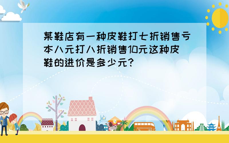 某鞋店有一种皮鞋打七折销售亏本八元打八折销售10元这种皮鞋的进价是多少元?