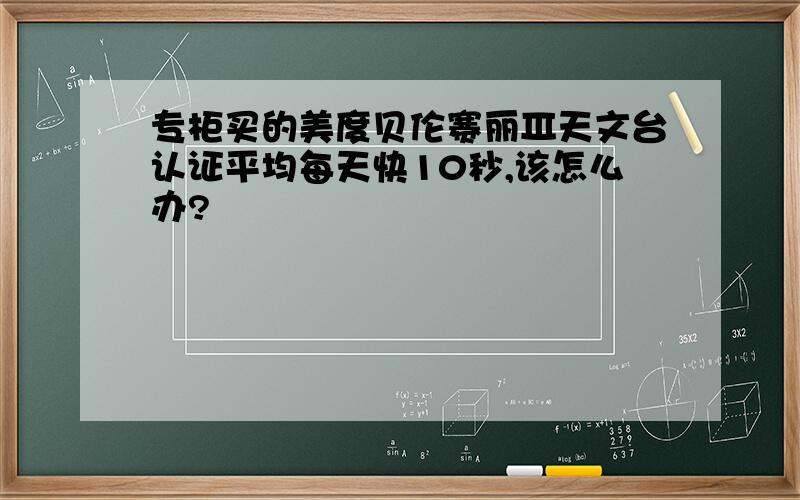 专柜买的美度贝伦赛丽Ⅲ天文台认证平均每天快10秒,该怎么办?