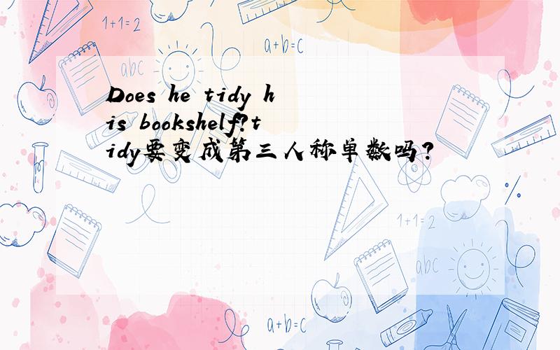 Does he tidy his bookshelf?tidy要变成第三人称单数吗?