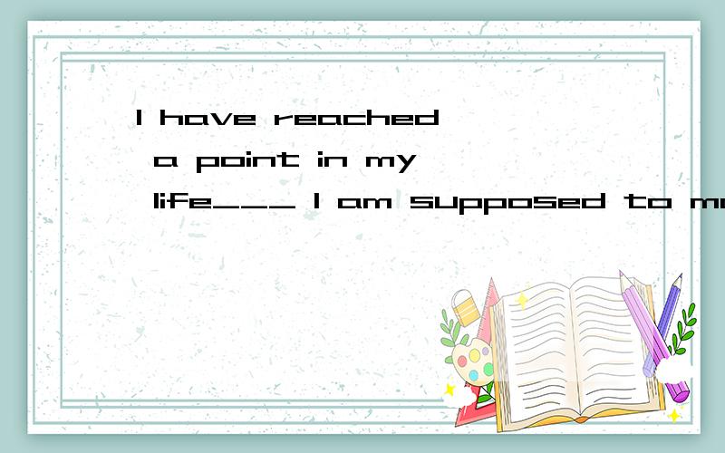 I have reached a point in my life___ I am supposed to make d