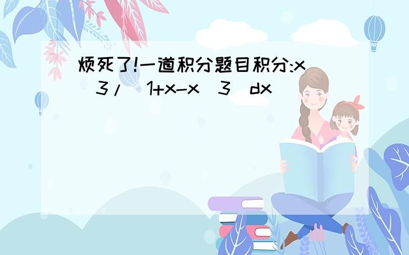 烦死了!一道积分题目积分:x^3/(1+x-x^3)dx