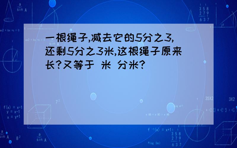 一根绳子,减去它的5分之3,还剩5分之3米,这根绳子原来长?又等于 米 分米?