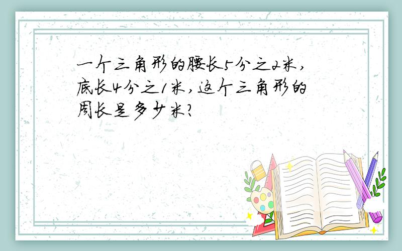 一个三角形的腰长5分之2米,底长4分之1米,这个三角形的周长是多少米?