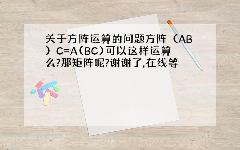 关于方阵运算的问题方阵（AB）C=A(BC)可以这样运算么?那矩阵呢?谢谢了,在线等