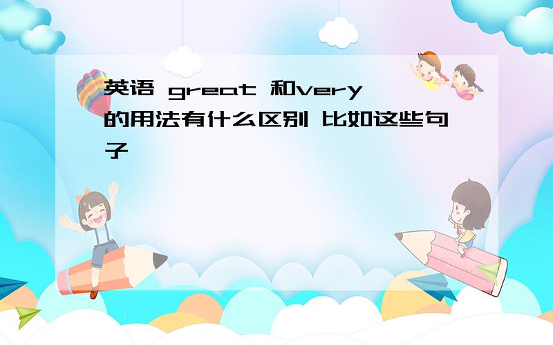 英语 great 和very的用法有什么区别 比如这些句子