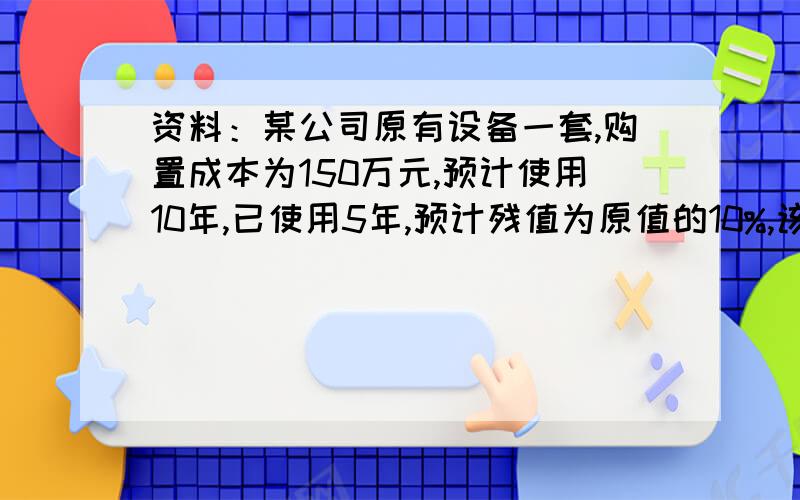 资料：某公司原有设备一套,购置成本为150万元,预计使用10年,已使用5年,预计残值为原值的10%,该公司用