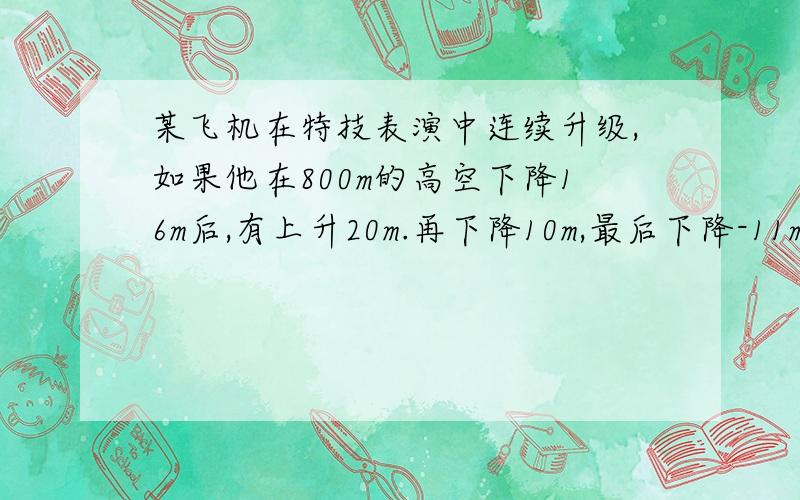 某飞机在特技表演中连续升级,如果他在800m的高空下降16m后,有上升20m.再下降10m,最后下降-11m 问：飞机最