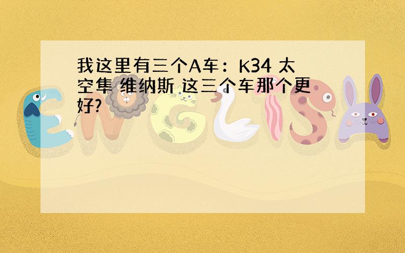 我这里有三个A车：K34 太空隼 维纳斯 这三个车那个更好?