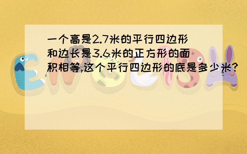 一个高是2.7米的平行四边形和边长是3.6米的正方形的面积相等,这个平行四边形的底是多少米?