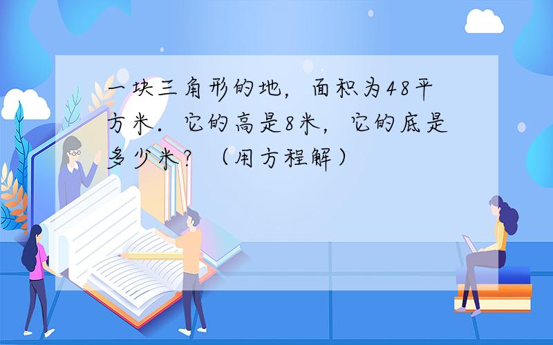 一块三角形的地，面积为48平方米．它的高是8米，它的底是多少米？（用方程解）