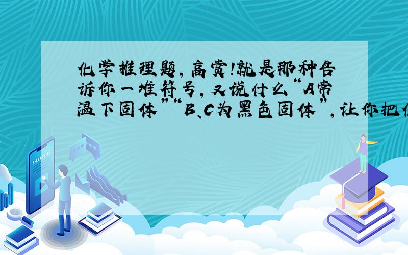 化学推理题,高赏!就是那种告诉你一堆符号,又说什么“A常温下固体”“B、C为黑色固体”,让你把化学方程式写出来的.1.黑