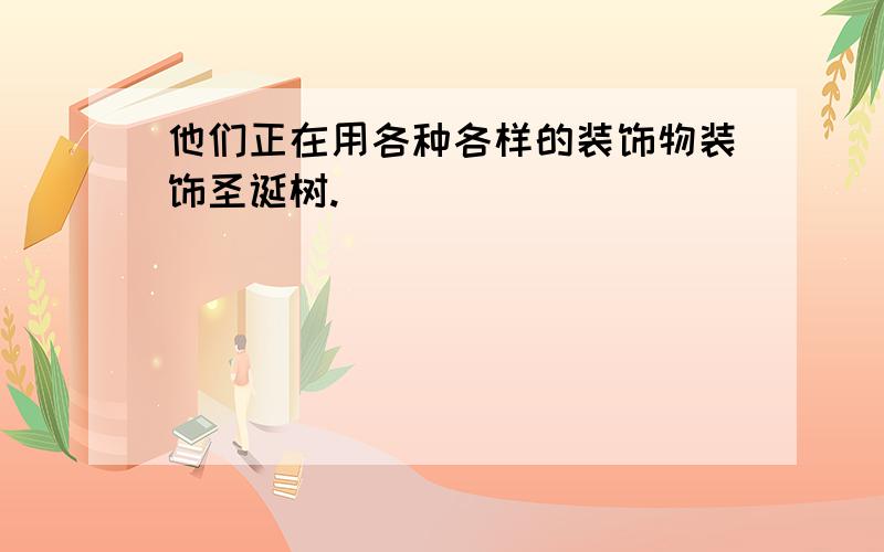 他们正在用各种各样的装饰物装饰圣诞树.