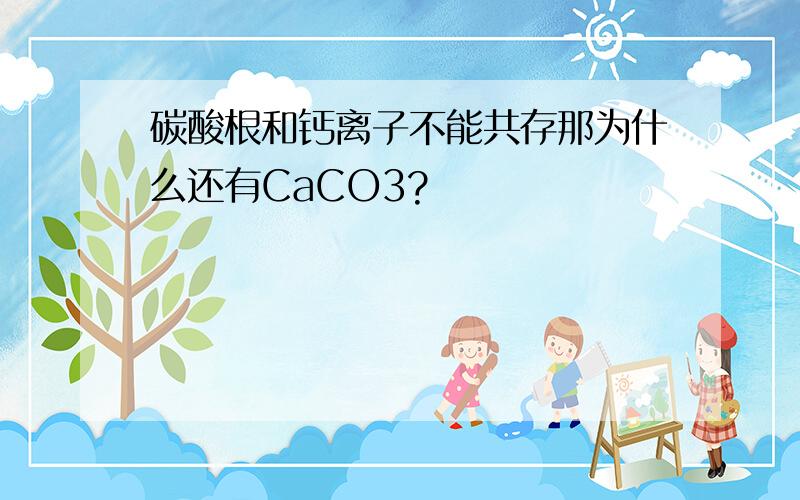 碳酸根和钙离子不能共存那为什么还有CaCO3?