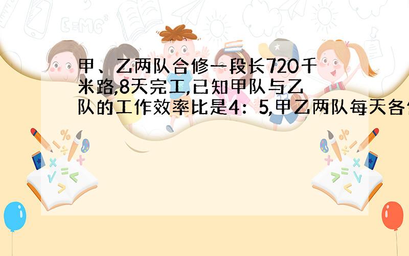 甲、乙两队合修一段长720千米路,8天完工,已知甲队与乙队的工作效率比是4：5,甲乙两队每天各修多少千米