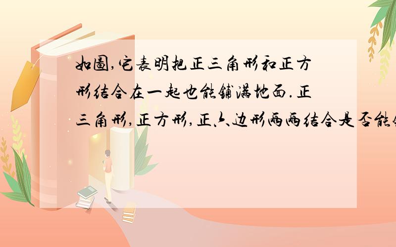 如图,它表明把正三角形和正方形结合在一起也能铺满地面.正三角形,正方形,正六边形两两结合是否能铺满地面