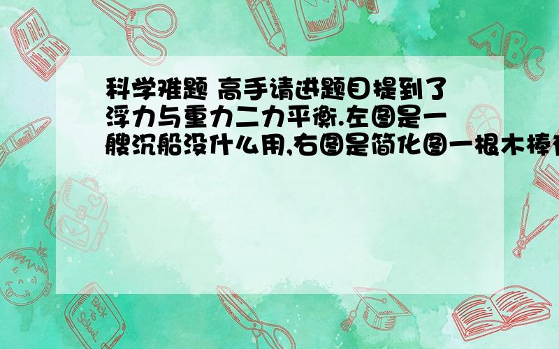 科学难题 高手请进题目提到了浮力与重力二力平衡.左图是一艘沉船没什么用,右图是简化图一根木棒有1/4浮在水面上,它上面一