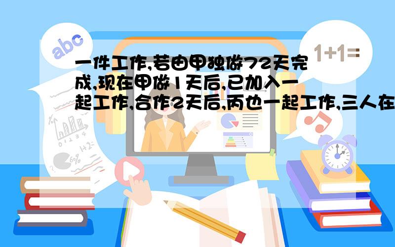 一件工作,若由甲独做72天完成,现在甲做1天后,已加入一起工作,合作2天后,丙也一起工作,三人在一起工作4天,完成全部工