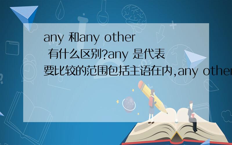 any 和any other 有什么区别?any 是代表要比较的范围包括主语在内,any other 则是主语跟其他进行