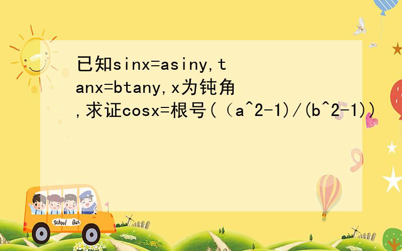 已知sinx=asiny,tanx=btany,x为钝角,求证cosx=根号(（a^2-1)/(b^2-1))