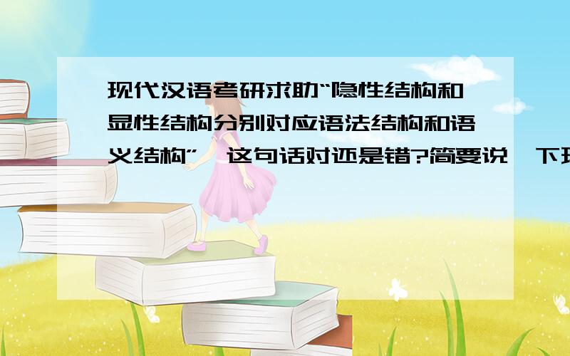 现代汉语考研求助“隐性结构和显性结构分别对应语法结构和语义结构”,这句话对还是错?简要说一下理由.