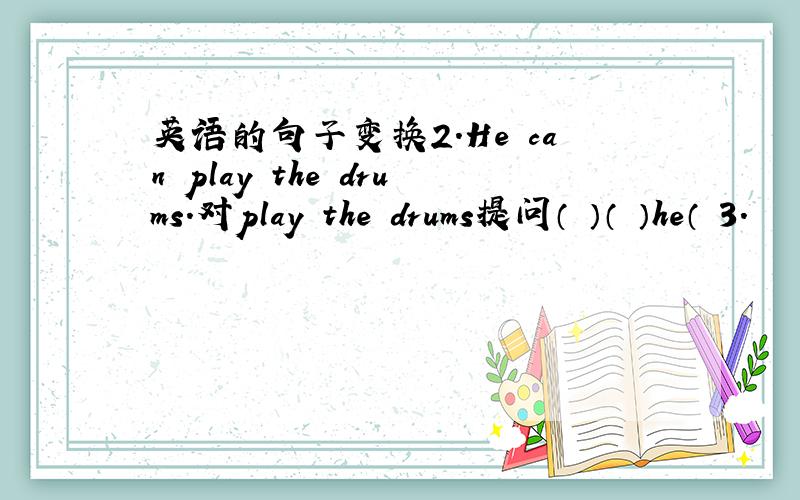 英语的句子变换2.He can play the drums.对play the drums提问（ ）（ ）he（ 3.