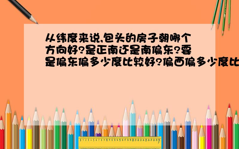 从纬度来说,包头的房子朝哪个方向好?是正南还是南偏东?要是偏东偏多少度比较好?偏西偏多少度比较好?