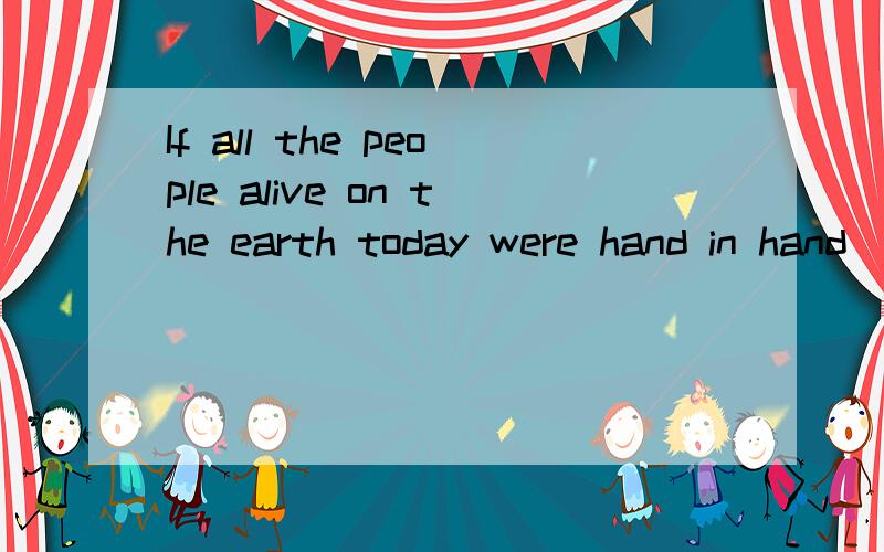 If all the people alive on the earth today were hand in hand