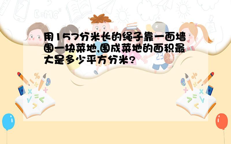 用157分米长的绳子靠一面墙围一块菜地,围成菜地的面积最大是多少平方分米?