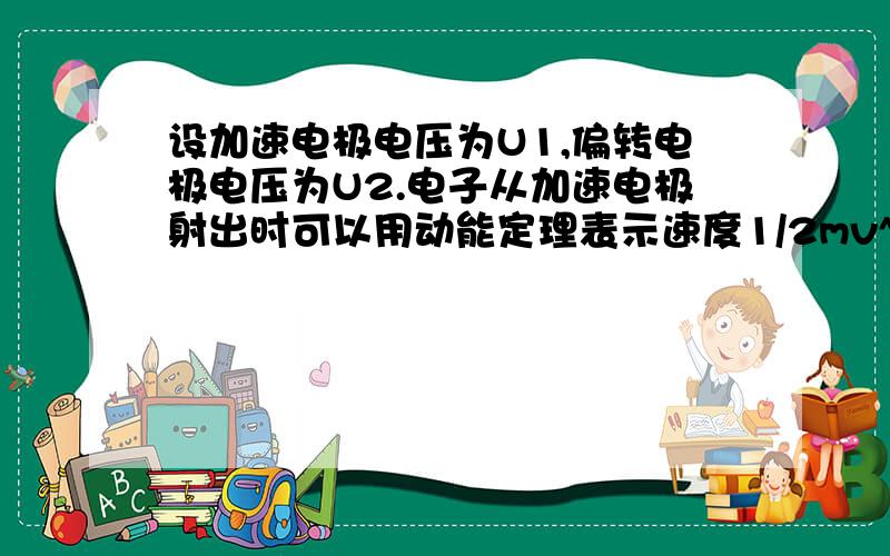 设加速电极电压为U1,偏转电极电压为U2.电子从加速电极射出时可以用动能定理表示速度1/2mv^2=eU1