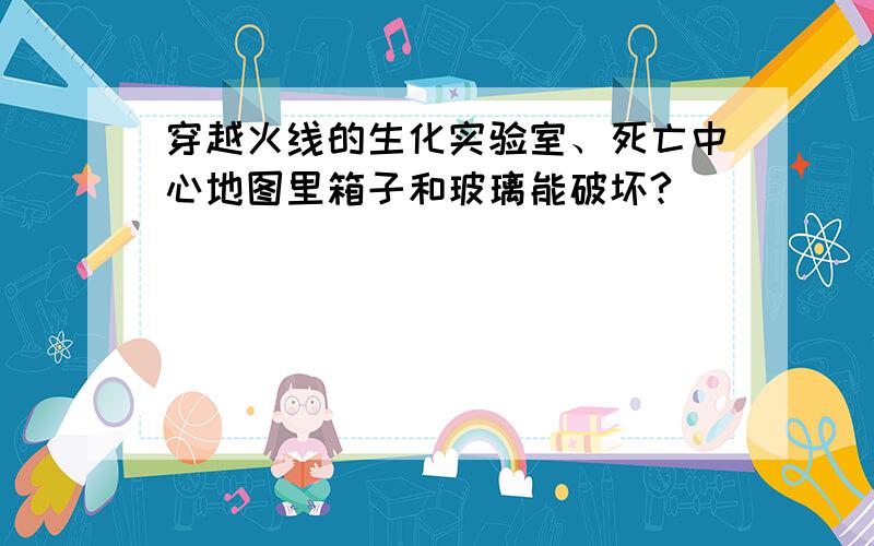 穿越火线的生化实验室、死亡中心地图里箱子和玻璃能破坏?