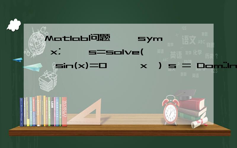 Matlab问题>> sym x;>> s=solve('sin(x)=0','x') s = Dom::Interva